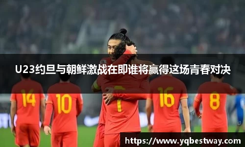 U23约旦与朝鲜激战在即谁将赢得这场青春对决