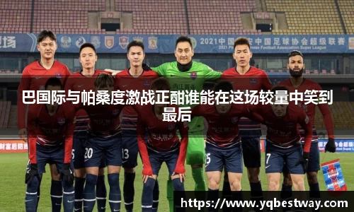 巴国际与帕桑度激战正酣谁能在这场较量中笑到最后