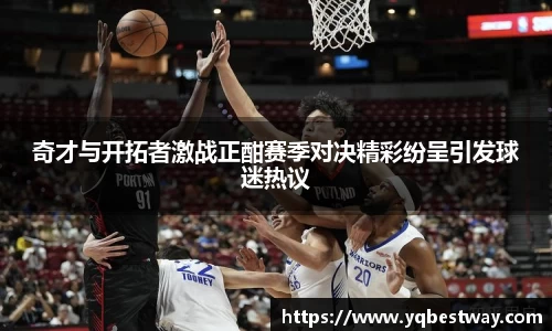 奇才与开拓者激战正酣赛季对决精彩纷呈引发球迷热议